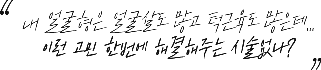 내 얼굴형을 얼굴살도 많고 턱근육도 많은데.. 이런 고민 한번에 해결해주는 시술없나?